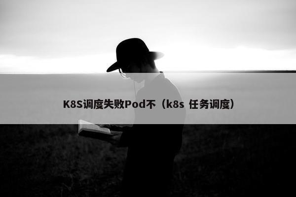 K8S调度失败Pod不（k8s 任务调度）