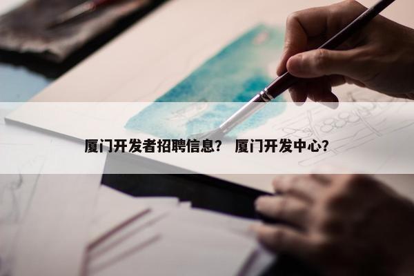 厦门开发者招聘信息？ 厦门开发中心？