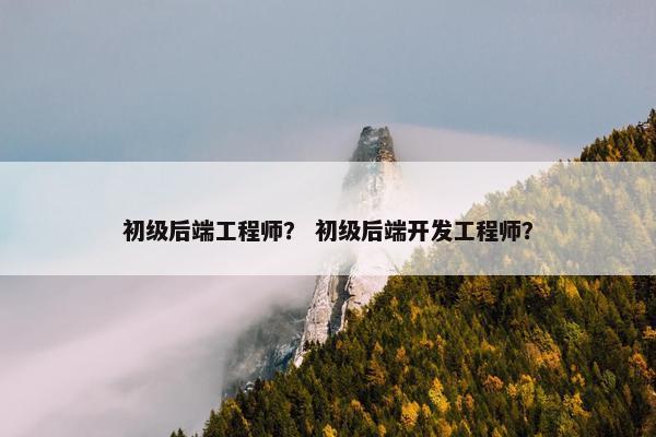 初级后端工程师？ 初级后端开发工程师？