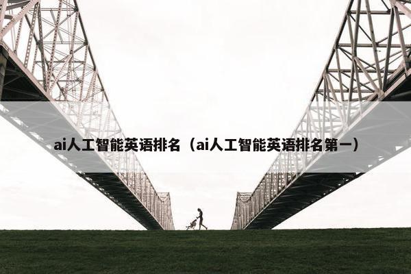 ai人工智能英语排名（ai人工智能英语排名第一）
