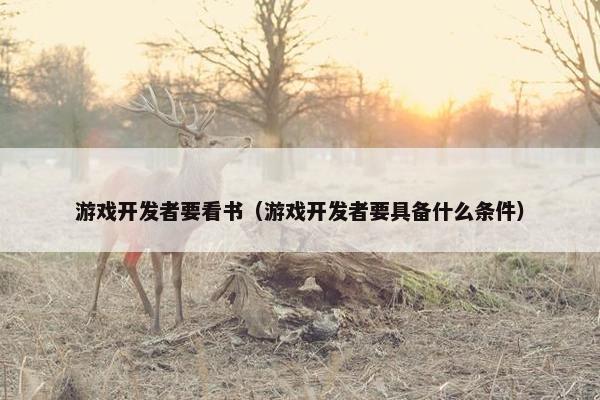 游戏开发者要看书（游戏开发者要具备什么条件）