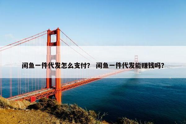 闲鱼一件代发怎么支付？ 闲鱼一件代发能赚钱吗？