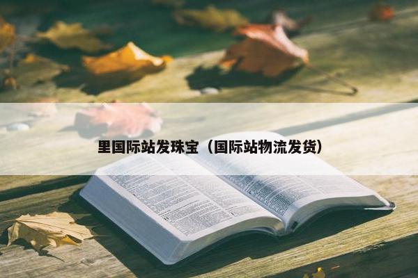 里国际站发珠宝（国际站物流发货）