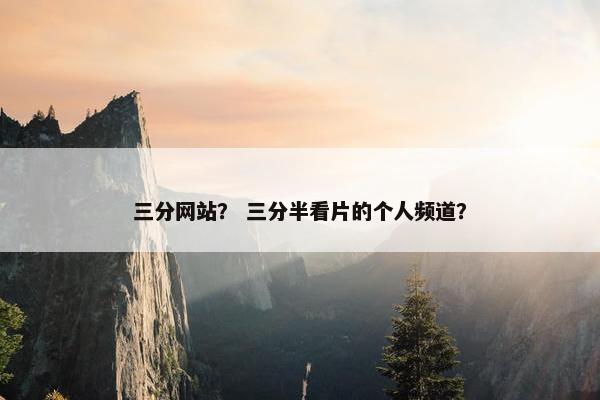 三分网站？ 三分半看片的个人频道？