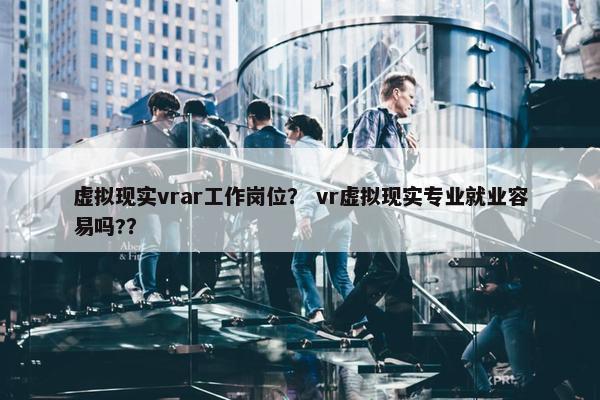 虚拟现实vrar工作岗位？ vr虚拟现实专业就业容易吗?？