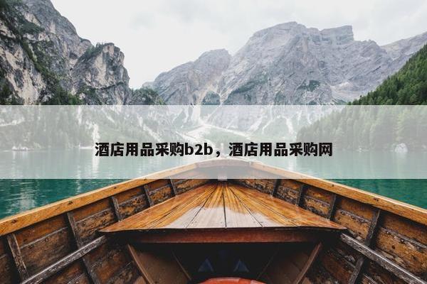 酒店用品采购b2b，酒店用品采购网