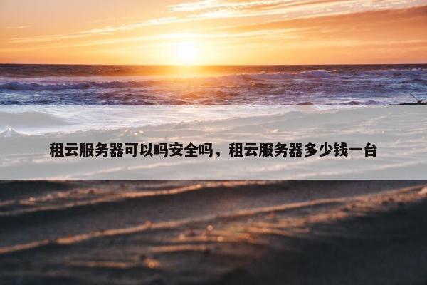租云服务器可以吗安全吗，租云服务器多少钱一台