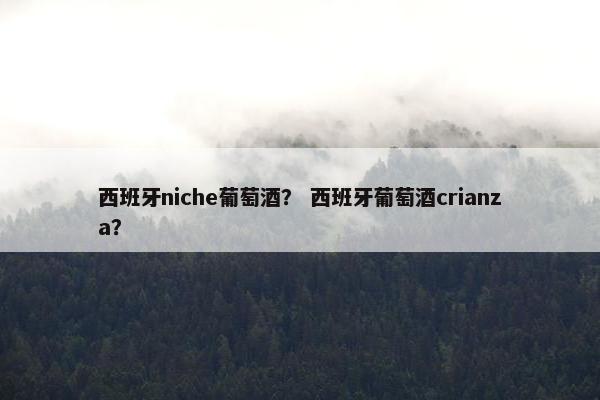 西班牙niche葡萄酒？ 西班牙葡萄酒crianza？