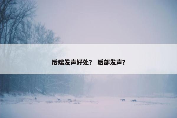 后端发声好处？ 后部发声？