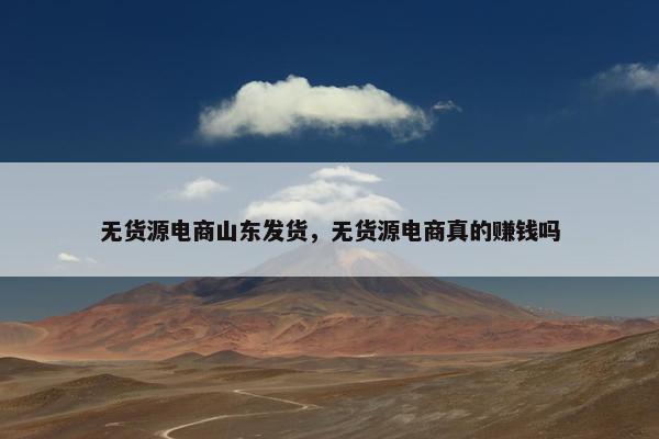 无货源电商山东发货，无货源电商真的赚钱吗