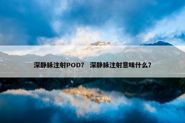 深静脉注射POD？ 深静脉注射意味什么？