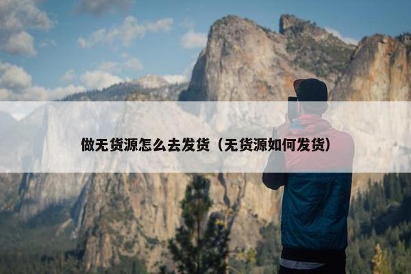做无货源怎么去发货（无货源如何发货）