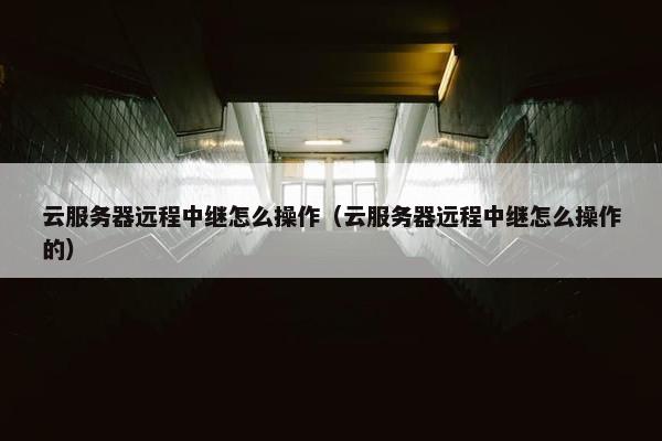 云服务器远程中继怎么操作（云服务器远程中继怎么操作的）