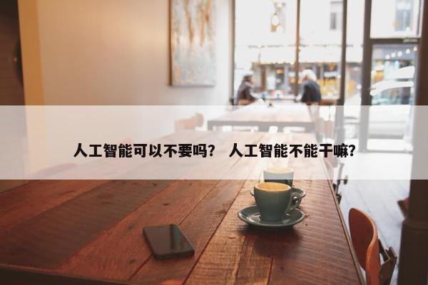 人工智能可以不要吗？ 人工智能不能干嘛？