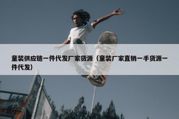 童装供应链一件代发厂家货源（童装厂家直销一手货源一件代发）
