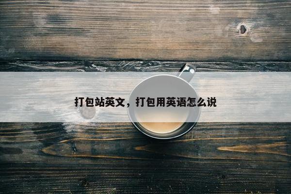 打包站英文，打包用英语怎么说