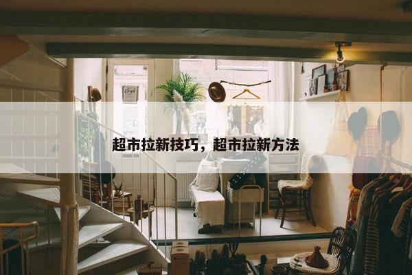 超市拉新技巧，超市拉新方法