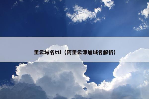 里云域名ttl（阿里云添加域名解析）