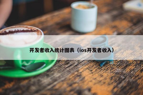 开发者收入统计图表（ios开发者收入）