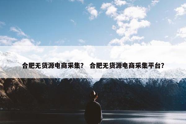 合肥无货源电商采集？ 合肥无货源电商采集平台？