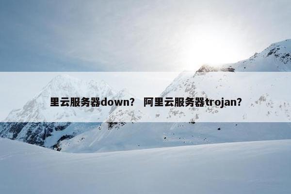里云服务器down？ 阿里云服务器trojan？