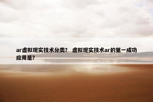 ar虚拟现实技术分类？ 虚拟现实技术ar的第一成功应用是？