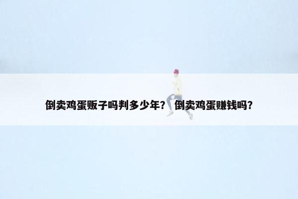 倒卖鸡蛋贩子吗判多少年？ 倒卖鸡蛋赚钱吗？