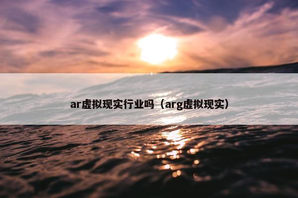 ar虚拟现实行业吗（arg虚拟现实）