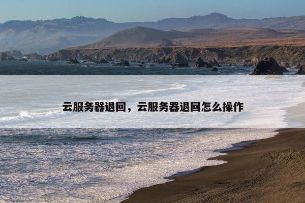 云服务器退回，云服务器退回怎么操作