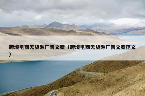 跨境电商无货源广告文案（跨境电商无货源广告文案范文）