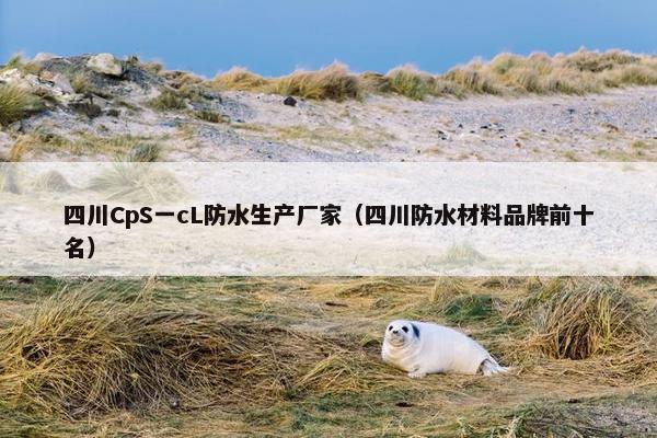 四川CpS一cL防水生产厂家（四川防水材料品牌前十名）