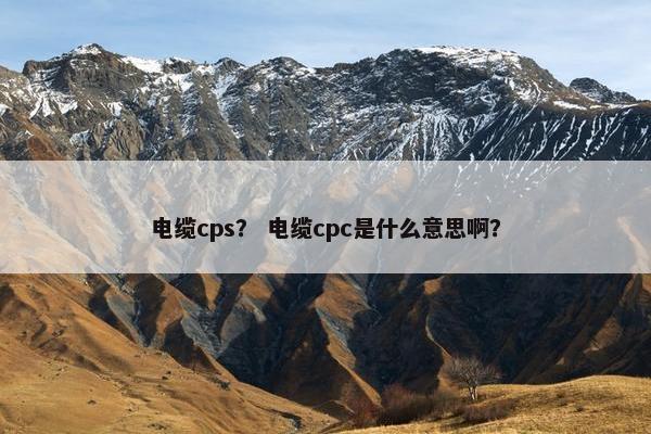 电缆cps？ 电缆cpc是什么意思啊？