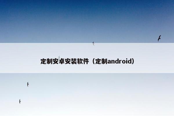 定制安卓安装软件（定制android）