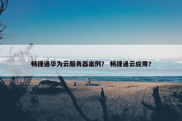 畅捷通华为云服务器案例？ 畅捷通云应用？