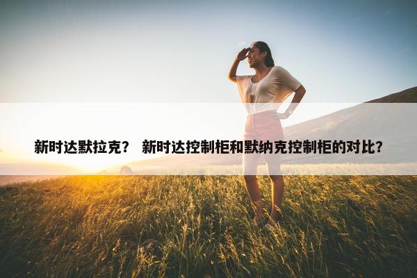 新时达默拉克？ 新时达控制柜和默纳克控制柜的对比？