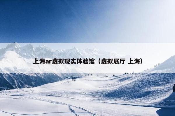 上海ar虚拟现实体验馆（虚拟展厅 上海）