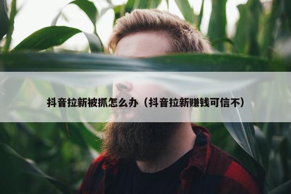 抖音拉新被抓怎么办（抖音拉新赚钱可信不）