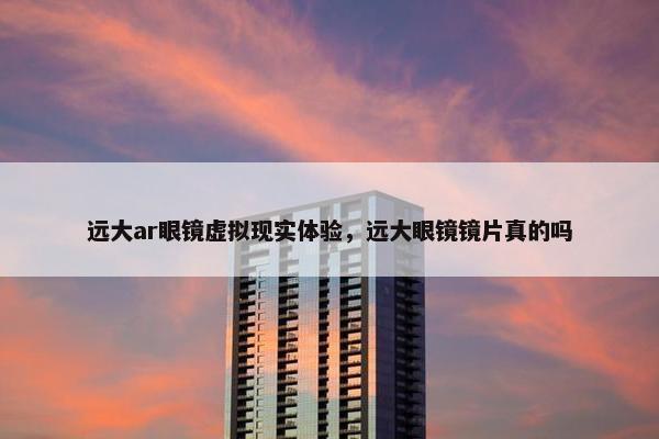 远大ar眼镜虚拟现实体验，远大眼镜镜片真的吗