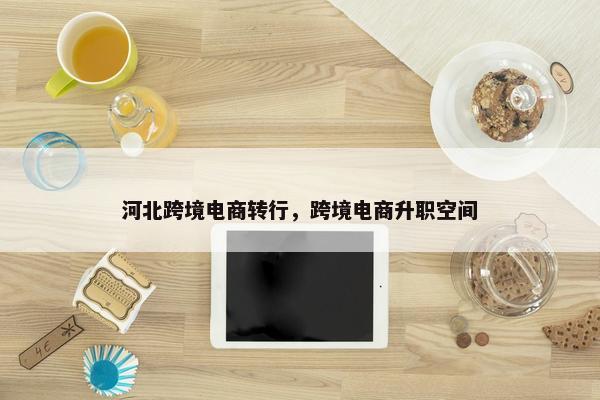 河北跨境电商转行，跨境电商升职空间