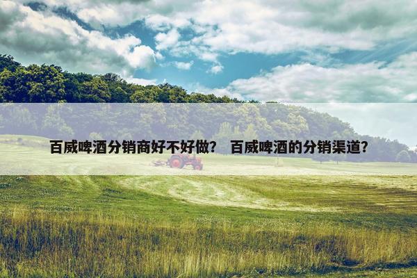百威啤酒分销商好不好做？ 百威啤酒的分销渠道？