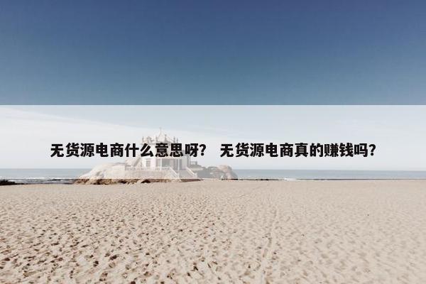 无货源电商什么意思呀？ 无货源电商真的赚钱吗？