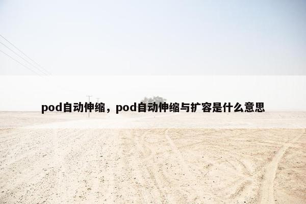 pod自动伸缩，pod自动伸缩与扩容是什么意思