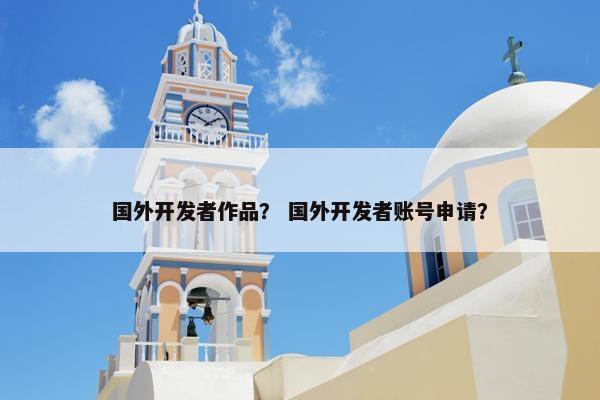 国外开发者作品？ 国外开发者账号申请？