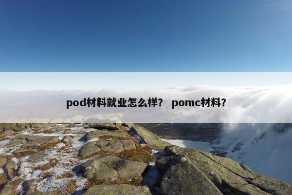 pod材料就业怎么样？ pomc材料？
