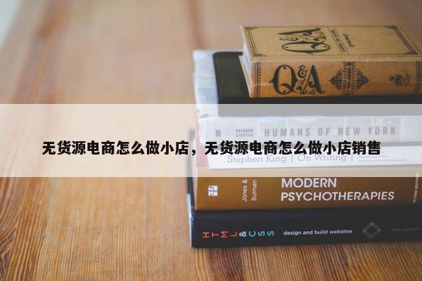 无货源电商怎么做小店，无货源电商怎么做小店销售