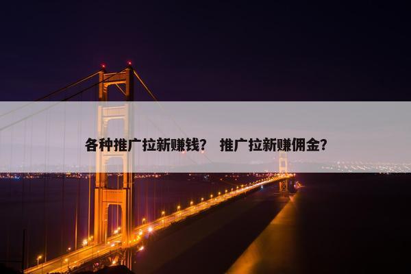 各种推广拉新赚钱？ 推广拉新赚佣金？