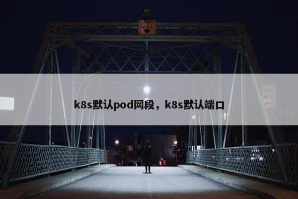 k8s默认pod网段，k8s默认端口
