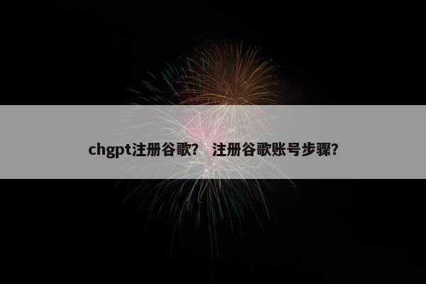 chgpt注册谷歌？ 注册谷歌账号步骤？