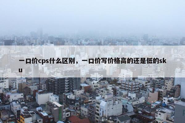 一口价cps什么区别，一口价写价格高的还是低的sku