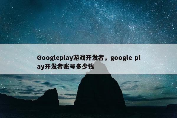 Googleplay游戏开发者，google play开发者账号多少钱